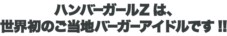 ハンバーガールZは、世界初のご当地バーガーアイドルです!